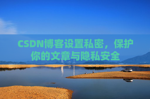 CSDN博客设置私密，保护你的文章与隐私安全